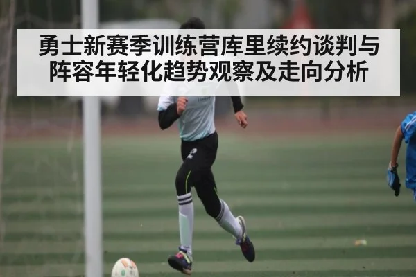 勇士新赛季训练营库里续约谈判与阵容年轻化趋势观察及走向分析